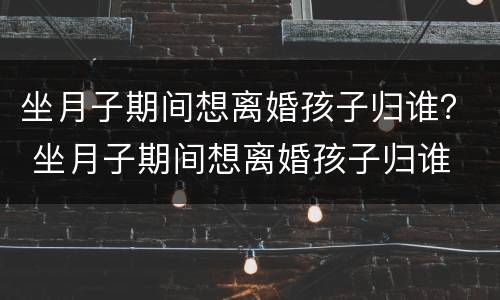 坐月子期间想离婚孩子归谁？ 坐月子期间想离婚孩子归谁