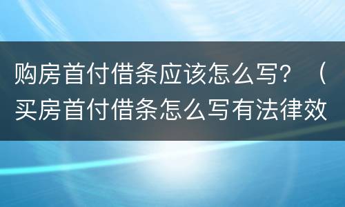 购房首付借条应该怎么写？（买房首付借条怎么写有法律效力）