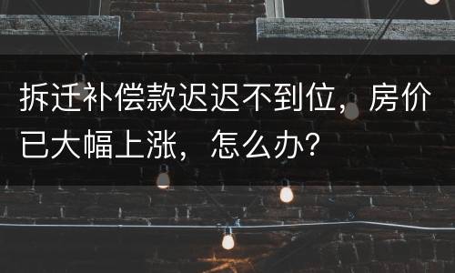 拆迁补偿款迟迟不到位，房价已大幅上涨，怎么办？