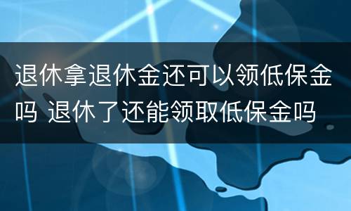 退休拿退休金还可以领低保金吗 退休了还能领取低保金吗