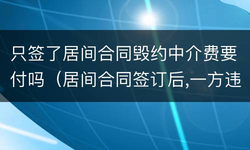 只签了居间合同毁约中介费要付吗（居间合同签订后,一方违约需要支付中介费吗）