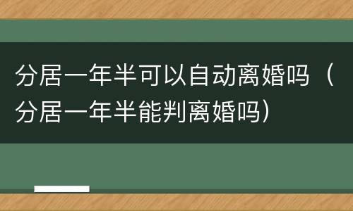 分居一年半可以自动离婚吗（分居一年半能判离婚吗）