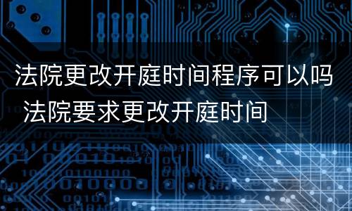 法院更改开庭时间程序可以吗 法院要求更改开庭时间