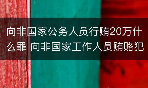 向非国家公务人员行贿20万什么罪 向非国家工作人员贿赂犯罪