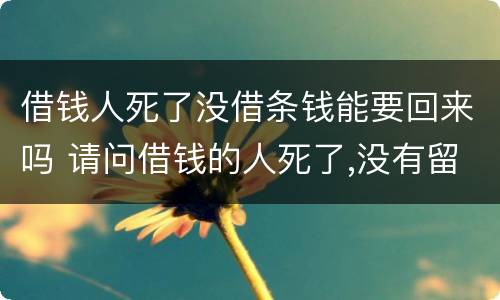 借钱人死了没借条钱能要回来吗 请问借钱的人死了,没有留下一