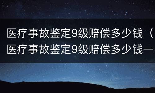 医疗事故鉴定9级赔偿多少钱（医疗事故鉴定9级赔偿多少钱一次）