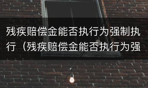 残疾赔偿金能否执行为强制执行（残疾赔偿金能否执行为强制执行案例）