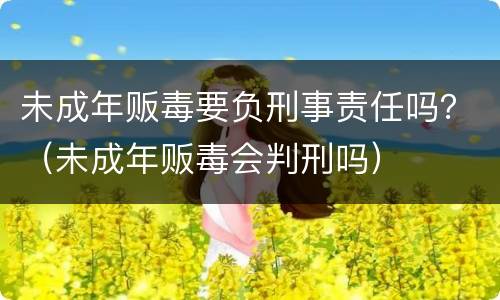 未成年贩毒要负刑事责任吗？（未成年贩毒会判刑吗）
