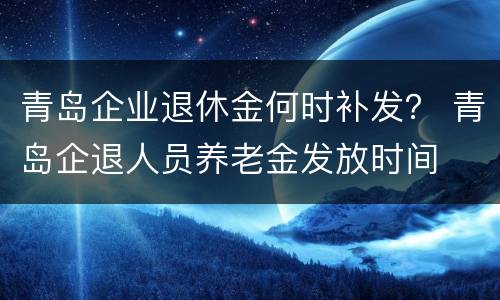 青岛企业退休金何时补发？ 青岛企退人员养老金发放时间