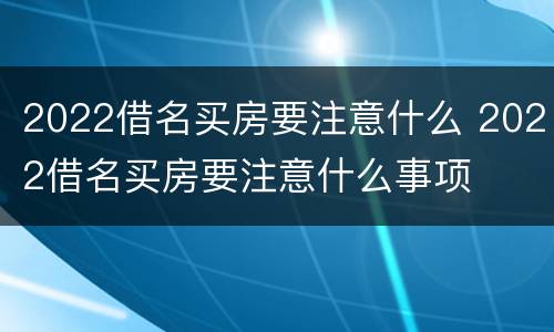 2022借名买房要注意什么 2022借名买房要注意什么事项