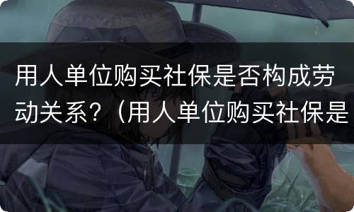用人单位购买社保是否构成劳动关系?（用人单位购买社保是否构成劳动关系）