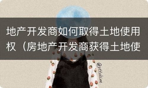 地产开发商如何取得土地使用权（房地产开发商获得土地使用权的三种方式）