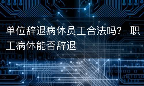 单位辞退病休员工合法吗？ 职工病休能否辞退