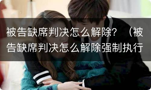 被告缺席判决怎么解除？（被告缺席判决怎么解除强制执行）
