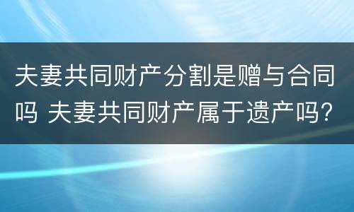 夫妻共同财产分割是赠与合同吗 夫妻共同财产属于遗产吗?