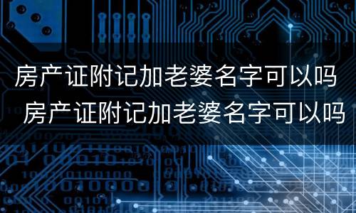 房产证附记加老婆名字可以吗 房产证附记加老婆名字可以吗有效吗