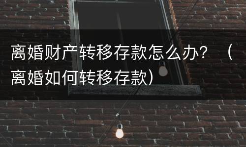 离婚财产转移存款怎么办？（离婚如何转移存款）