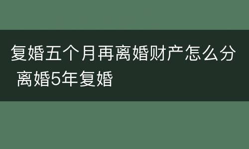 复婚五个月再离婚财产怎么分 离婚5年复婚