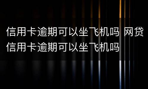 信用卡逾期可以坐飞机吗 网贷信用卡逾期可以坐飞机吗