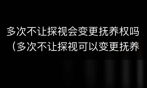 多次不让探视会变更抚养权吗（多次不让探视可以变更抚养权吗）