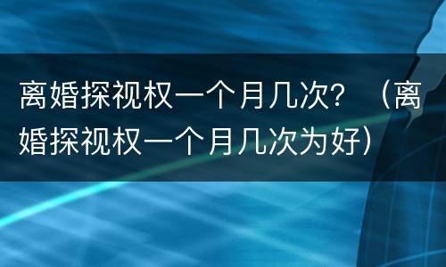 离婚探视权一个月几次？（离婚探视权一个月几次为好）