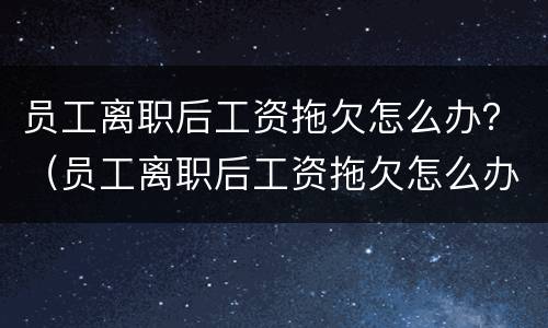员工离职后工资拖欠怎么办？（员工离职后工资拖欠怎么办）