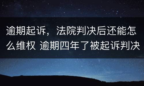 逾期起诉，法院判决后还能怎么维权 逾期四年了被起诉判决了怎么办有什么方法可以解决