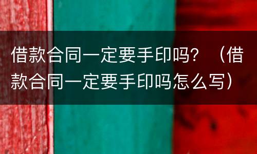 借款合同一定要手印吗？（借款合同一定要手印吗怎么写）