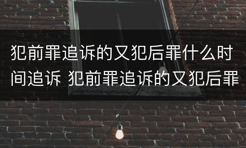 犯前罪追诉的又犯后罪什么时间追诉 犯前罪追诉的又犯后罪什么时间追诉呢