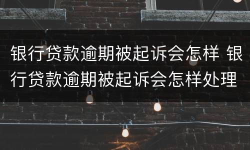 银行贷款逾期被起诉会怎样 银行贷款逾期被起诉会怎样处理