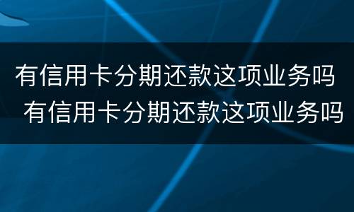 有信用卡分期还款这项业务吗 有信用卡分期还款这项业务吗是真的吗