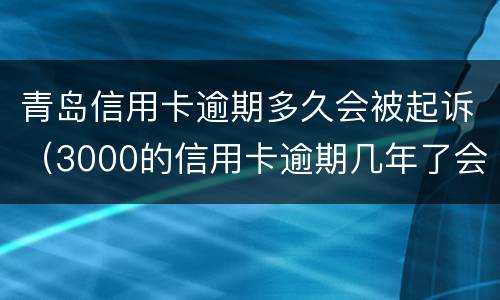 青岛信用卡逾期多久会被起诉（3000的信用卡逾期几年了会被告吗）