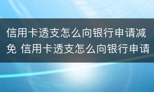 信用卡透支怎么向银行申请减免 信用卡透支怎么向银行申请减免手续费