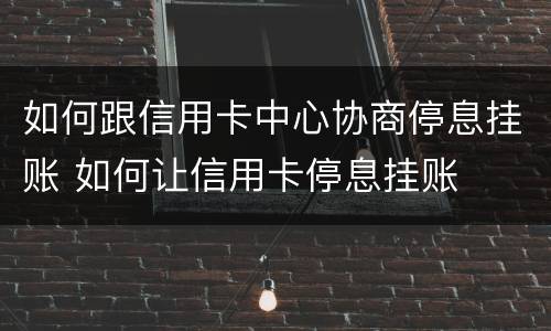 如何跟信用卡中心协商停息挂账 如何让信用卡停息挂账