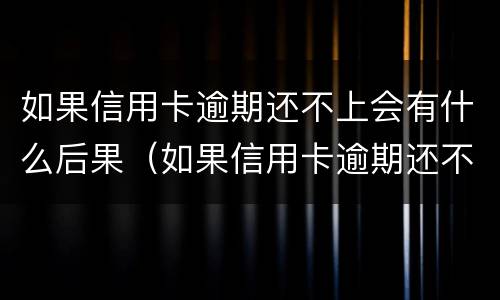 如果信用卡逾期还不上会有什么后果（如果信用卡逾期还不上会有什么后果吗）