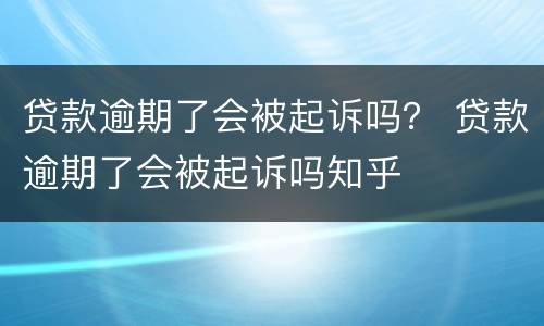 贷款逾期了会被起诉吗？ 贷款逾期了会被起诉吗知乎