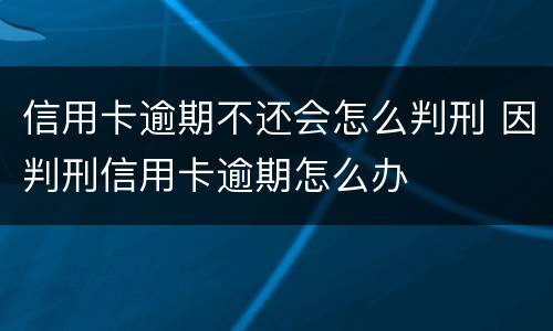 信用卡逾期不还会怎么判刑 因判刑信用卡逾期怎么办