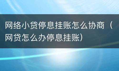 网络小贷停息挂账怎么协商（网贷怎么办停息挂账）