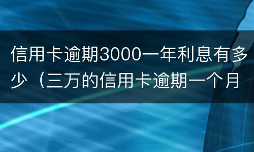 信用卡逾期3000一年利息有多少（三万的信用卡逾期一个月利息是多少）