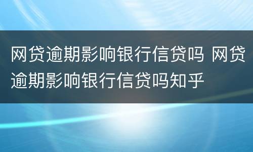 网贷逾期影响银行信贷吗 网贷逾期影响银行信贷吗知乎