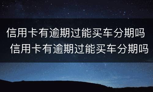 信用卡有逾期过能买车分期吗 信用卡有逾期过能买车分期吗怎么办