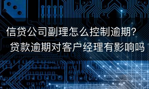 信贷公司副理怎么控制逾期？ 贷款逾期对客户经理有影响吗