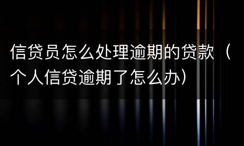 信贷员怎么处理逾期的贷款（个人信贷逾期了怎么办）
