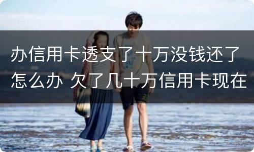 办信用卡透支了十万没钱还了怎么办 欠了几十万信用卡现在没有钱还怎么办
