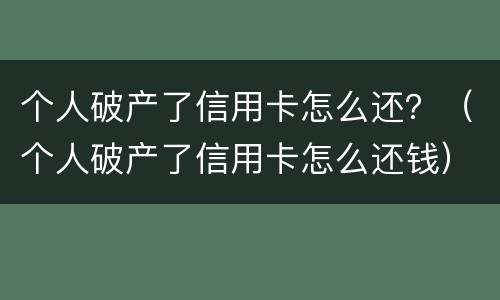 个人破产了信用卡怎么还？（个人破产了信用卡怎么还钱）