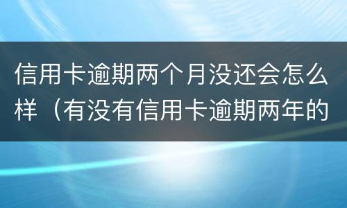 信用卡逾期两个月没还会怎么样（有没有信用卡逾期两年的）