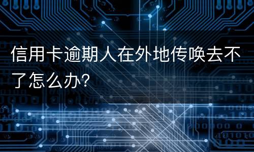 信用卡逾期人在外地传唤去不了怎么办？