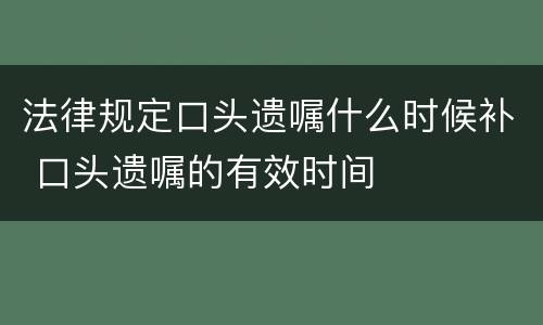 法律规定口头遗嘱什么时候补 口头遗嘱的有效时间