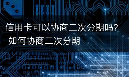 信用卡可以协商二次分期吗？ 如何协商二次分期