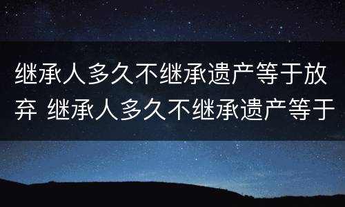继承人多久不继承遗产等于放弃 继承人多久不继承遗产等于放弃继承权